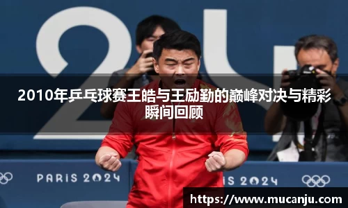2010年乒乓球赛王皓与王励勤的巅峰对决与精彩瞬间回顾