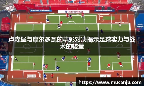 MK体育卢森堡与摩尔多瓦的精彩对决揭示足球实力与战术的较量