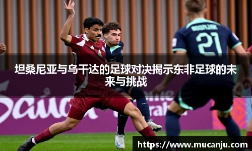 坦桑尼亚与乌干达的足球对决揭示东非足球的未来与挑战