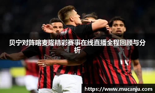 MK体育贝宁对阵喀麦隆精彩赛事在线直播全程回顾与分析
